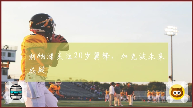 利物浦关注20岁翼锋，加克波未来成疑